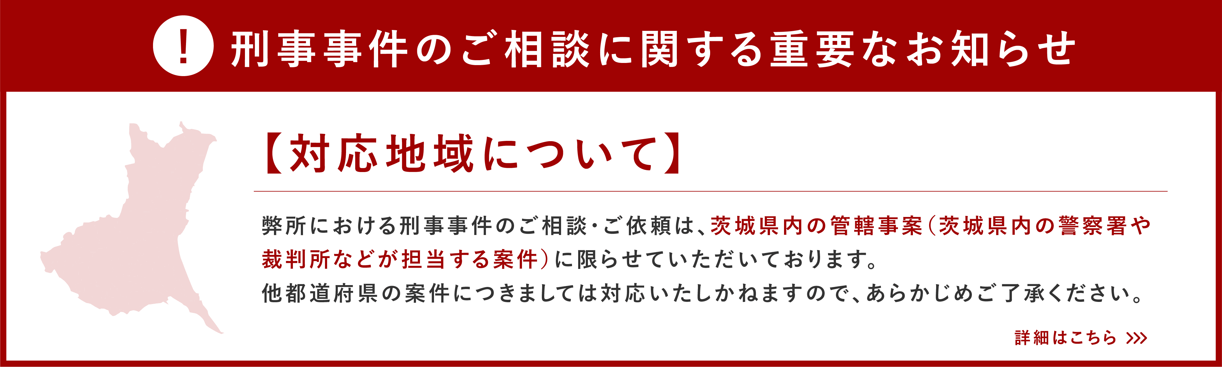 重要なお知らせ：刑事事件のご相談・ご依頼の対応地域は茨城県内の管轄事案（茨城県内の警察署や裁判所などが担当する案件）に限ります。